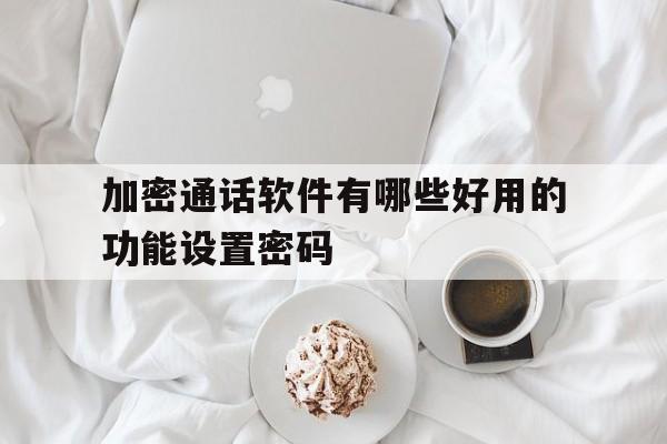 加密通话软件有哪些好用的功能设置密码的简单介绍 加密通话软件有哪些好用的功能设置密码的简单介绍