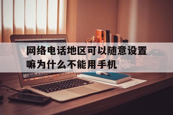 包含网络电话地区可以随意设置嘛为什么不能用手机的词条 包含网络电话地区可以随意设置嘛为什么不能用手机的词条