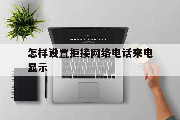 怎样设置拒接网络电话来电显示 怎样设置拒接网络电话来电显示
