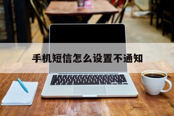 手机短信怎么设置不通知 手机短信怎么设置不通知