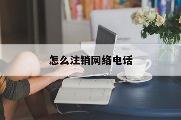怎么注销网络电话 怎么注销网络电话