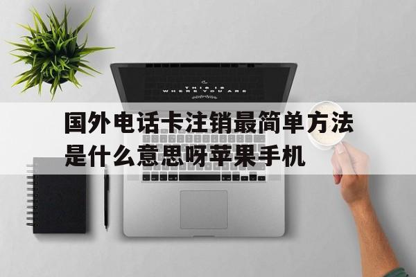 国外电话卡注销最简单方法是什么意思呀苹果手机的简单介绍 国外电话卡注销最简单方法是什么意思呀苹果手机的简单介绍