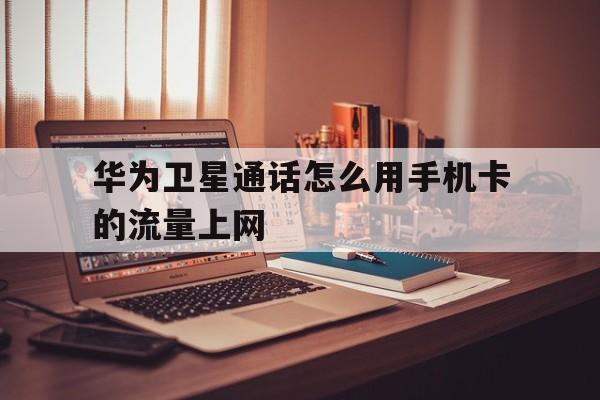 华为卫星通话怎么用手机卡的流量上网 华为卫星通话怎么用手机卡的流量上网