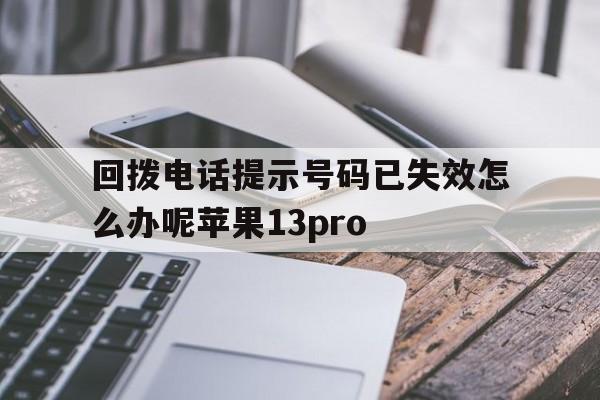 关于回拨电话提示号码已失效怎么办呢苹果13pro的信息 关于回拨电话提示号码已失效怎么办呢苹果13pro的信息