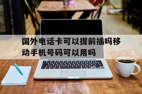 关于国外电话卡可以提前插吗移动手机号码可以用吗的信息 关于国外电话卡可以提前插吗移动手机号码可以用吗的信息