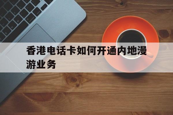 香港电话卡如何开通内地漫游业务 香港电话卡如何开通内地漫游业务