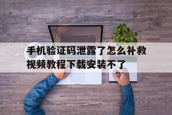 包含手机验证码泄露了怎么补救视频教程下载安装不了的词条 包含手机验证码泄露了怎么补救视频教程下载安装不了的词条