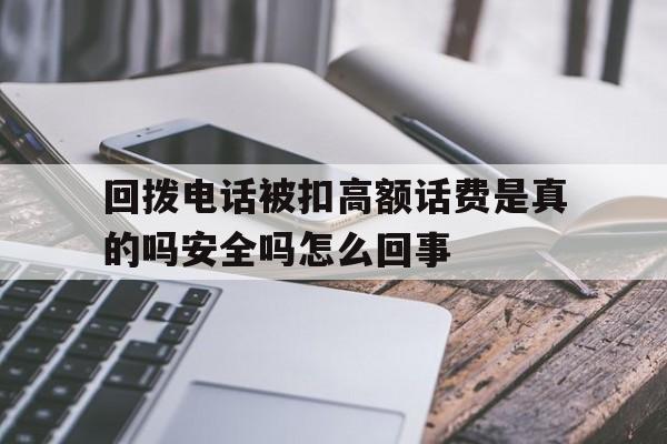 关于回拨电话被扣高额话费是真的吗安全吗怎么回事的信息 关于回拨电话被扣高额话费是真的吗安全吗怎么回事的信息