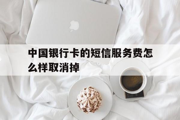 中国银行卡的短信服务费怎么样取消掉 中国银行卡的短信服务费怎么样取消掉