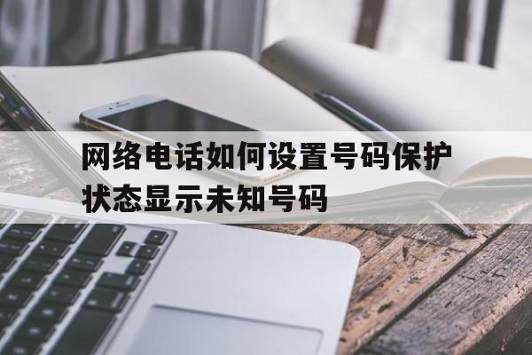 包含网络电话如何设置号码保护状态显示未知号码的词条 包含网络电话如何设置号码保护状态显示未知号码的词条