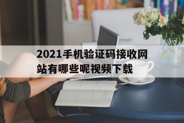 关于2021手机验证码接收网站有哪些呢视频下载的信息 关于2021手机验证码接收网站有哪些呢视频下载的信息