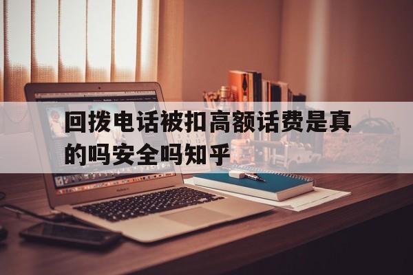 回拨电话被扣高额话费是真的吗安全吗知乎的简单介绍 回拨电话被扣高额话费是真的吗安全吗知乎的简单介绍