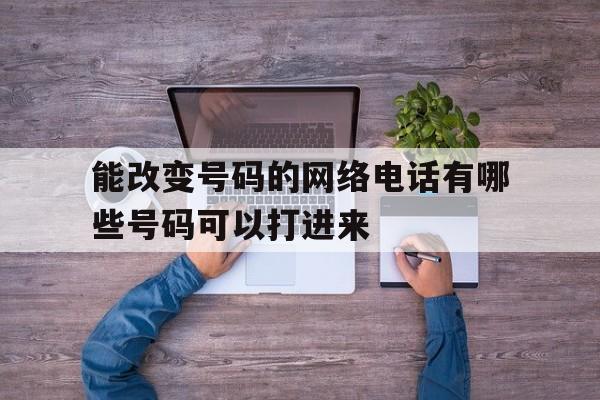 能改变号码的网络电话有哪些号码可以打进来 能改变号码的网络电话有哪些号码可以打进来