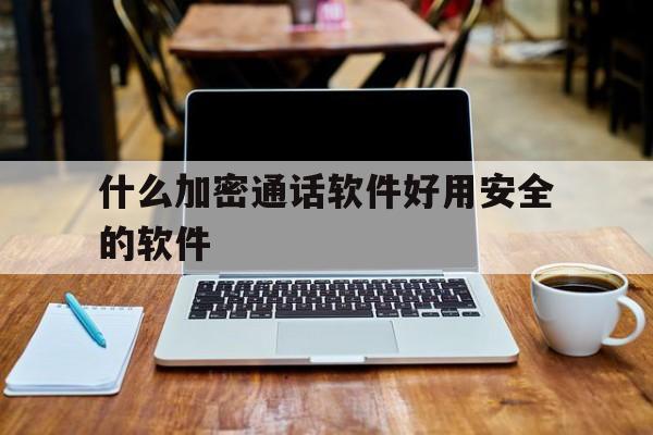 什么加密通话软件好用安全的软件 什么加密通话软件好用安全的软件