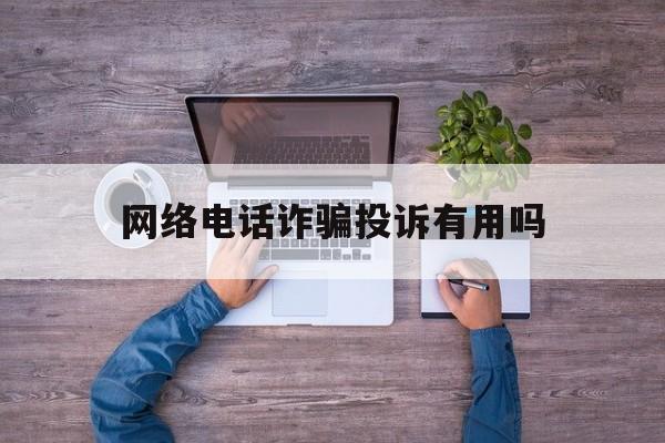 网络电话诈骗投诉有用吗 网络电话诈骗投诉有用吗