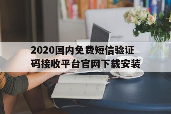 2020国内免费短信验证码接收平台官网下载安装的简单介绍 2020国内免费短信验证码接收平台官网下载安装的简单介绍
