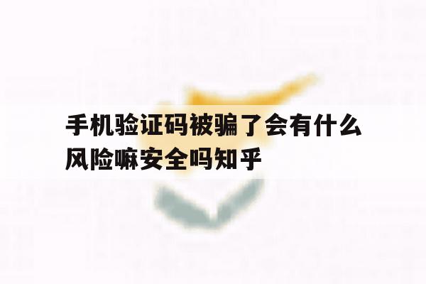 手机验证码被骗了会有什么风险嘛安全吗知乎 手机验证码被骗了会有什么风险嘛安全吗知乎