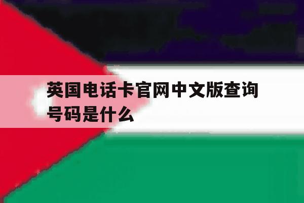 英国电话卡官网中文版查询号码是什么 英国电话卡官网中文版查询号码是什么