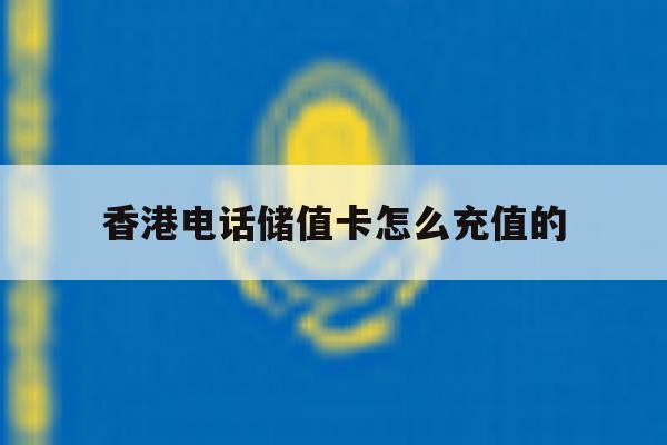 香港电话储值卡怎么充值的 香港电话储值卡怎么充值的