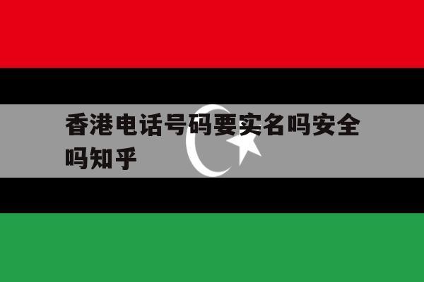 香港电话号码要实名吗安全吗知乎的简单介绍 香港电话号码要实名吗安全吗知乎的简单介绍