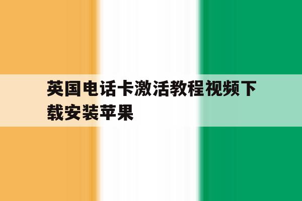 英国电话卡激活教程视频下载安装苹果 英国电话卡激活教程视频下载安装苹果