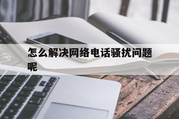 怎么解决网络电话骚扰问题呢 怎么解决网络电话骚扰问题呢