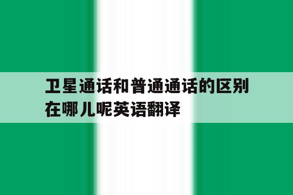 卫星通话和普通通话的区别在哪儿呢英语翻译 卫星通话和普通通话的区别在哪儿呢英语翻译