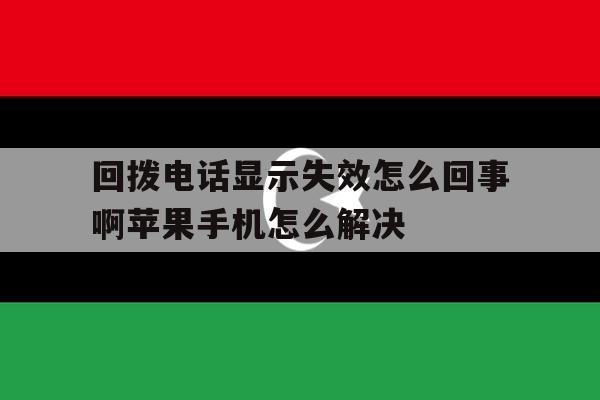包含回拨电话显示失效怎么回事啊苹果手机怎么解决的词条 包含回拨电话显示失效怎么回事啊苹果手机怎么解决的词条