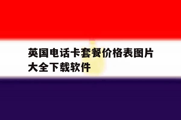 英国电话卡套餐价格表图片大全下载软件的简单介绍 英国电话卡套餐价格表图片大全下载软件的简单介绍