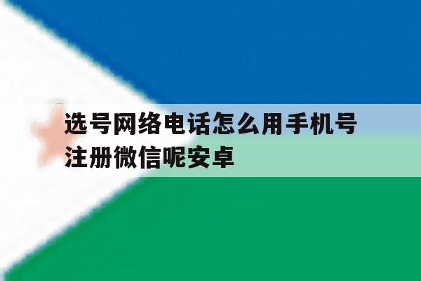 选号网络电话怎么用手机号注册微信呢安卓 选号网络电话怎么用手机号注册微信呢安卓