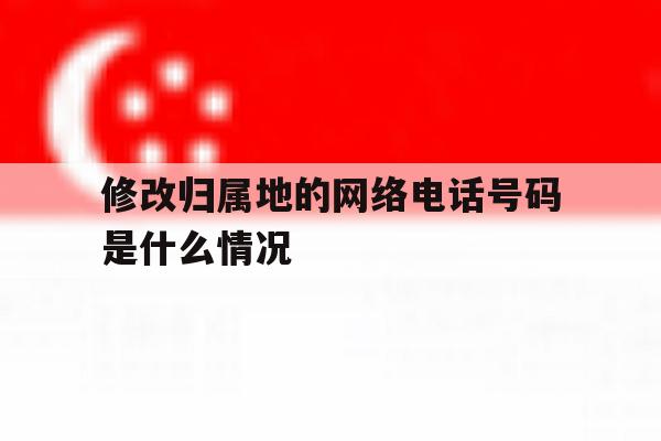 修改归属地的网络电话号码是什么情况 修改归属地的网络电话号码是什么情况