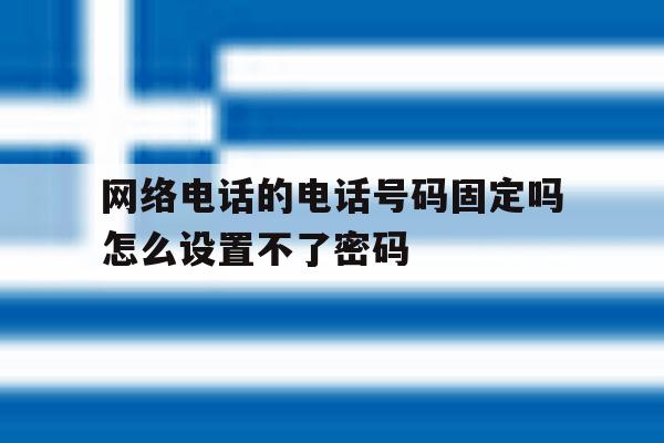 网络电话的电话号码固定吗怎么设置不了密码 网络电话的电话号码固定吗怎么设置不了密码