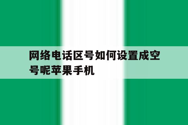 网络电话区号如何设置成空号呢苹果手机的简单介绍 网络电话区号如何设置成空号呢苹果手机的简单介绍