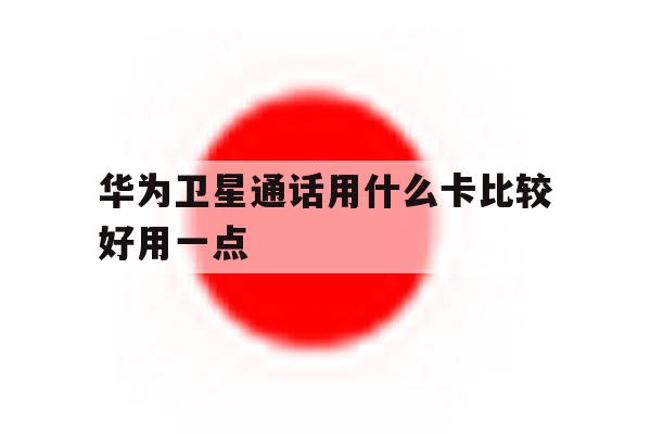 华为卫星通话用什么卡比较好用一点 华为卫星通话用什么卡比较好用一点