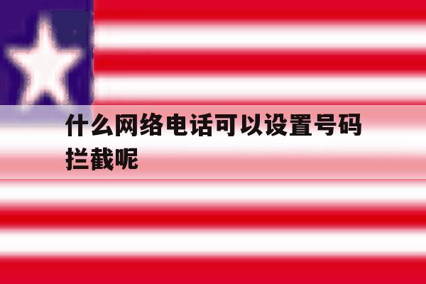 什么网络电话可以设置号码拦截呢 什么网络电话可以设置号码拦截呢