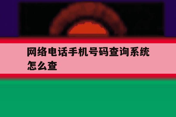 网络电话手机号码查询系统怎么查 网络电话手机号码查询系统怎么查