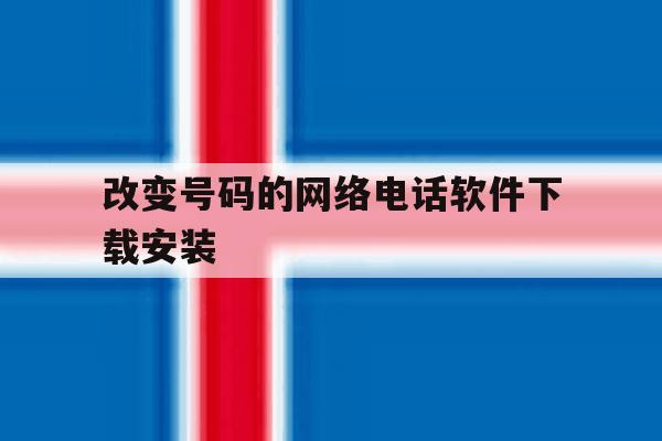 改变号码的网络电话软件下载安装 改变号码的网络电话软件下载安装