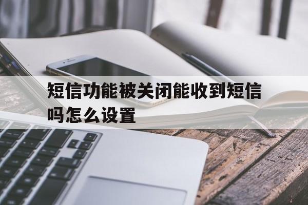 短信功能被关闭能收到短信吗怎么设置 短信功能被关闭能收到短信吗怎么设置