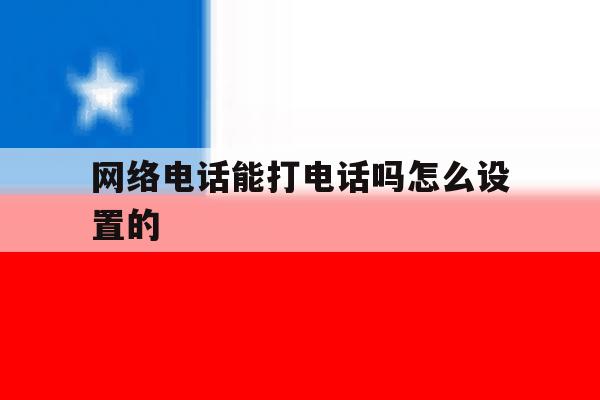 网络电话能打电话吗怎么设置的 网络电话能打电话吗怎么设置的