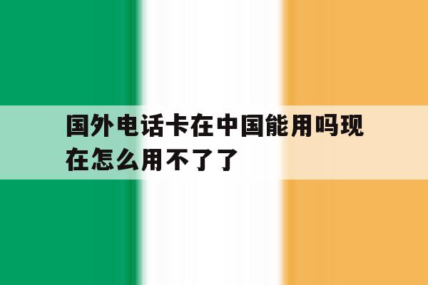 国外电话卡在中国能用吗现在怎么用不了了 国外电话卡在中国能用吗现在怎么用不了了