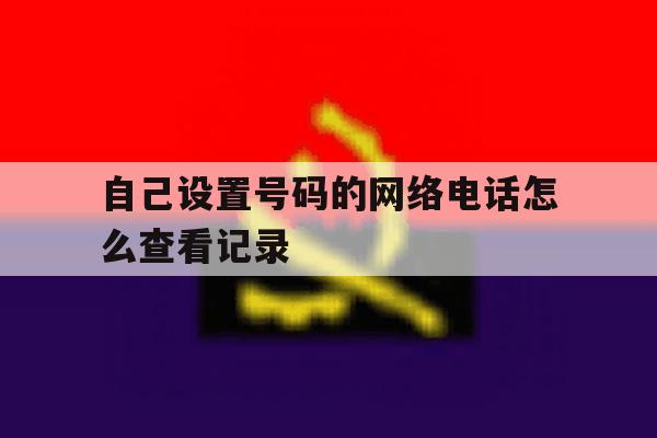 自己设置号码的网络电话怎么查看记录 自己设置号码的网络电话怎么查看记录