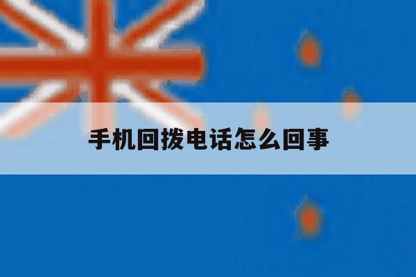 手机回拨电话怎么回事 手机回拨电话怎么回事
