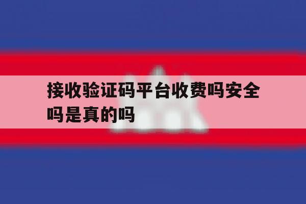 接收验证码平台收费吗安全吗是真的吗 接收验证码平台收费吗安全吗是真的吗