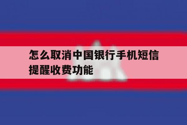 怎么取消中国银行手机短信提醒收费功能 怎么取消中国银行手机短信提醒收费功能
