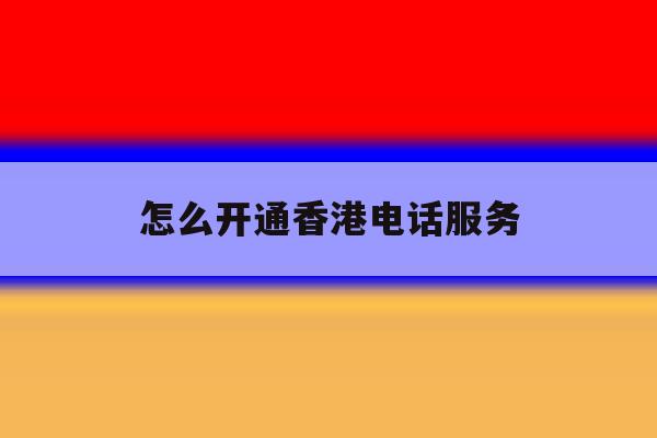 怎么开通香港电话服务 怎么开通香港电话服务