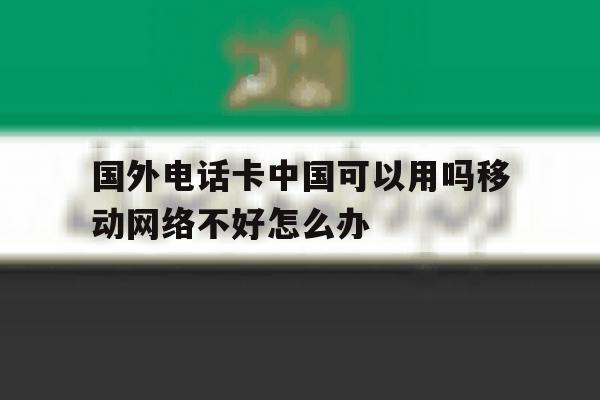 关于国外电话卡中国可以用吗移动网络不好怎么办的信息 关于国外电话卡中国可以用吗移动网络不好怎么办的信息
