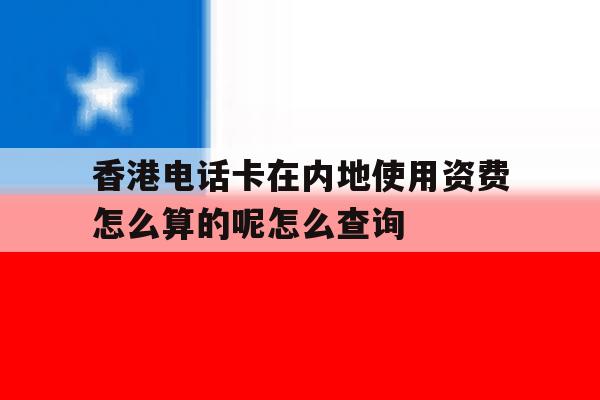 香港电话卡在内地使用资费怎么算的呢怎么查询的简单介绍 香港电话卡在内地使用资费怎么算的呢怎么查询的简单介绍