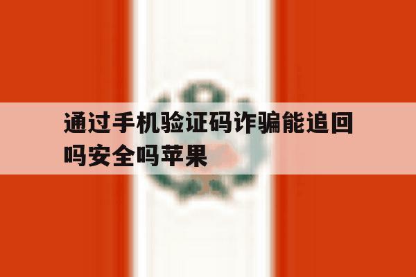 通过手机验证码诈骗能追回吗安全吗苹果 通过手机验证码诈骗能追回吗安全吗苹果