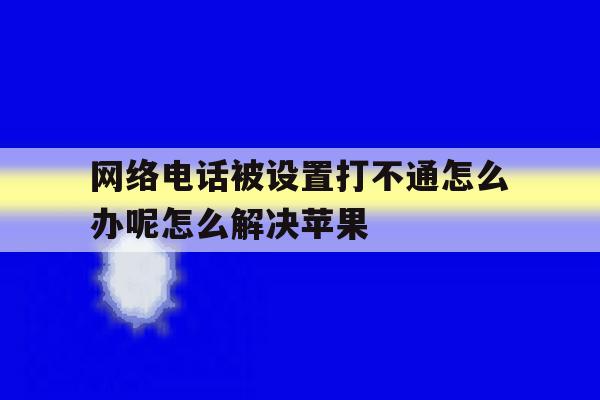 网络电话被设置打不通怎么办呢怎么解决苹果 网络电话被设置打不通怎么办呢怎么解决苹果
