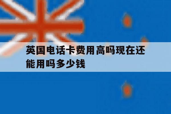 英国电话卡费用高吗现在还能用吗多少钱的简单介绍 英国电话卡费用高吗现在还能用吗多少钱的简单介绍